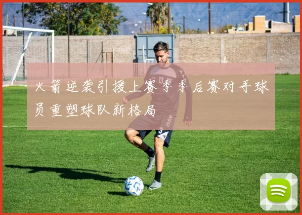 火箭逆袭引援上赛季季后赛对手球员重塑球队新格局