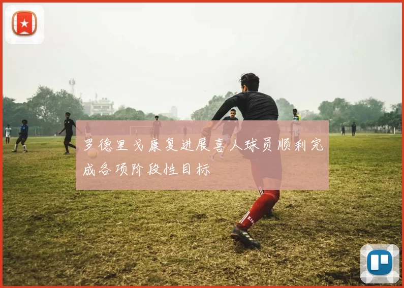 罗德里戈康复进展喜人球员顺利完成各项阶段性目标