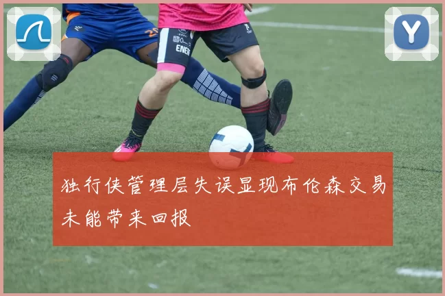 独行侠管理层失误显现布伦森交易未能带来回报